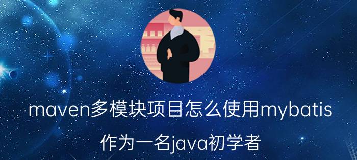 maven多模块项目怎么使用mybatis 作为一名java初学者，如何快速学习？